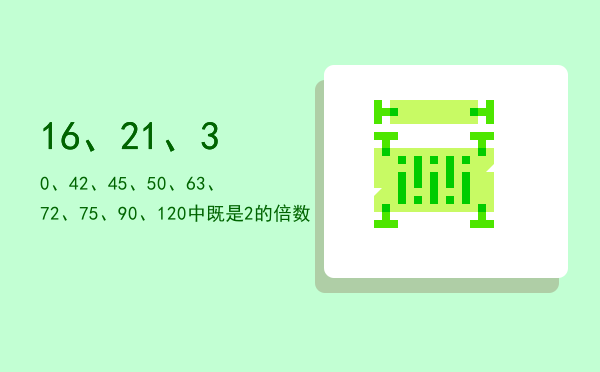 16、21、30、42、45、50、63、72、75、90、120中既是2的倍数