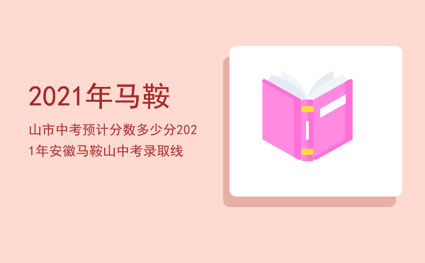 2021年马鞍山市中考预计分数多少分（2021年安徽马鞍山中考录取线）