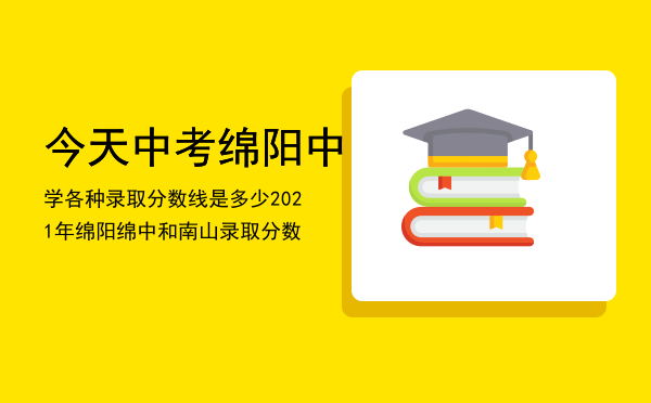 今天中考绵阳中学各种录取分数线是多少（2021年绵阳绵中和南山录取分数）