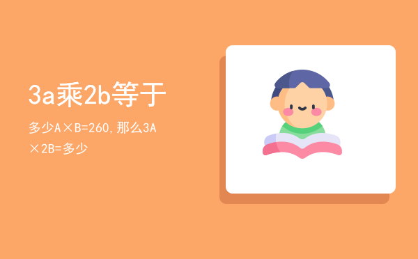 3a乘2b等于多少（A ×B=260,那么3A×2B=多少）