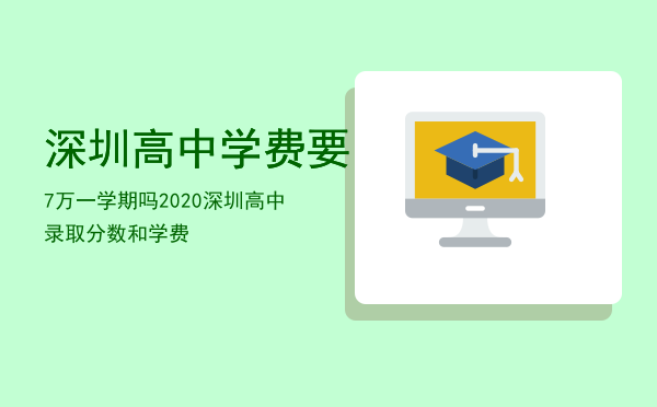 深圳高中学费要7万一学期吗，2020深圳高中录取分数和学费