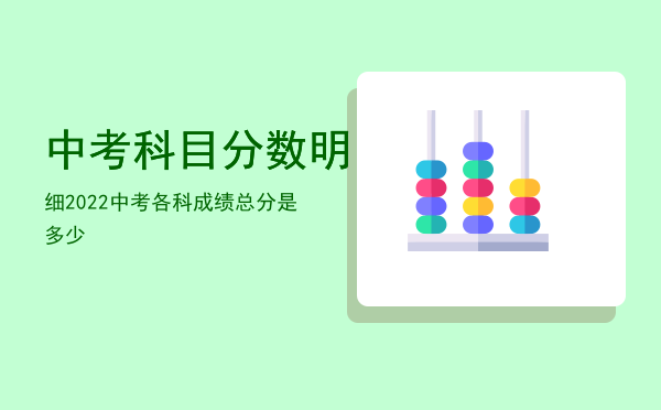 中考科目分数明细「2022中考各科成绩总分是多少」