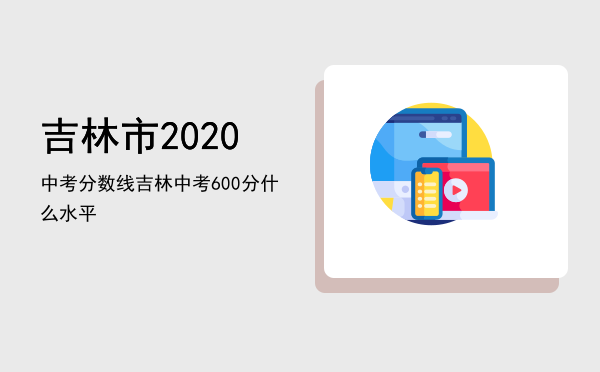 吉林市2020中考分数线「吉林中考600分什么水平」