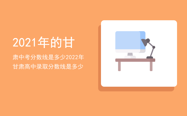 2021年的甘肃中考分数线是多少（2022年甘肃高中录取分数线是多少）