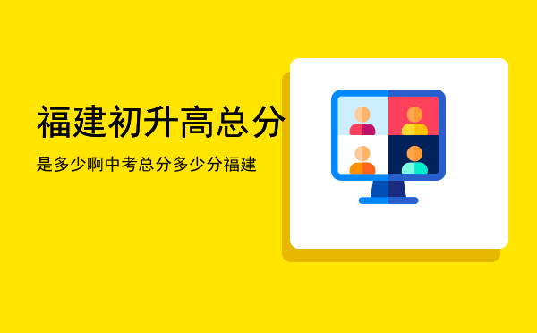 福建初升高总分是多少啊「中考总分多少分福建」