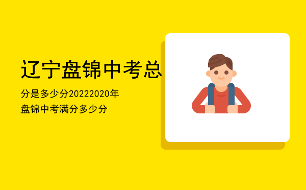 辽宁盘锦中考总分是多少分2022「2020年盘锦中考满分多少分」