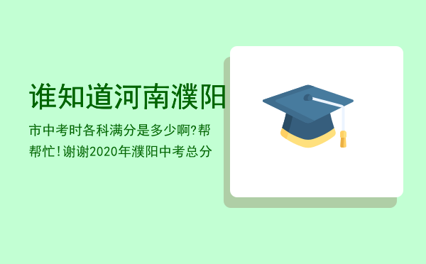 谁知道河南濮阳市中考时各科满分是多少啊? 帮帮忙!谢谢「2020年濮阳中考总分」