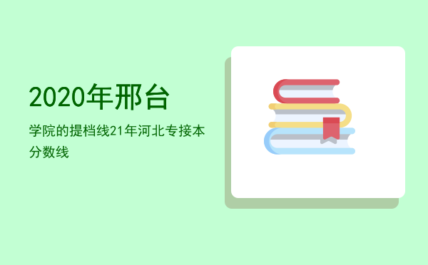 2020年邢台学院的提档线（21年河北专接本分数线）