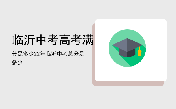 临沂中考高考满分是多少，22年临沂中考总分是多少