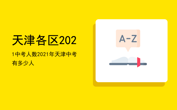 天津各区2021中考人数「2021年天津中考有多少人」