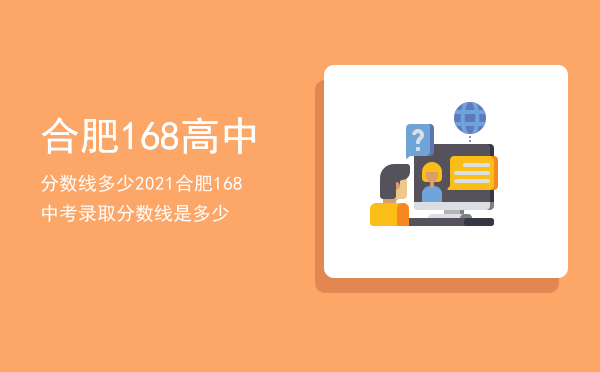 合肥168高中分数线多少，2021合肥168中考录取分数线是多少