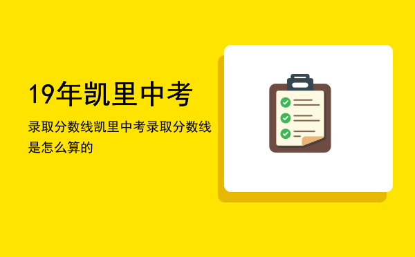 19年凯里中考录取分数线，凯里中考录取分数线是怎么算的