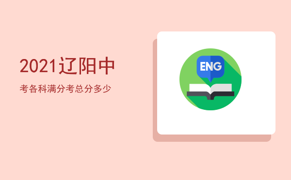 2021辽阳中考各科满分「2021辽阳中考总分多少」