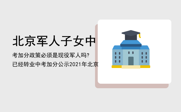 北京军人子女中考加分政策必须是现役军人吗?已经转业「中考加分公示2021年北京」