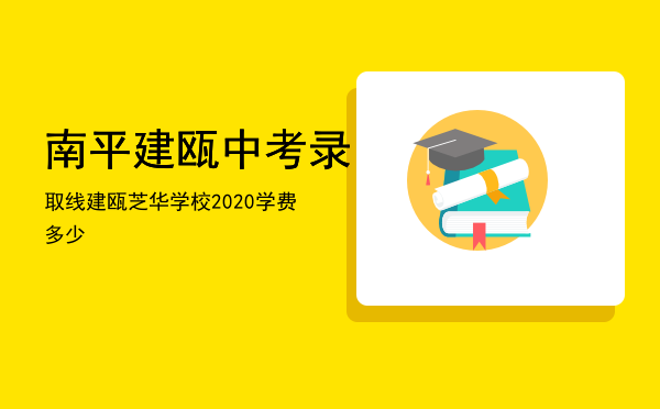 南平建瓯中考录取线（建瓯芝华学校2020学费多少）