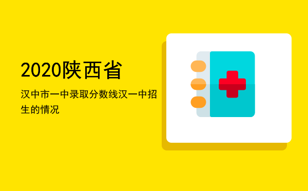 2020陕西省汉中市一中录取分数线「汉一中招生的情况」