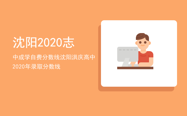 沈阳2020志中成学自费分数线，沈阳洪庆高中2020年录取分数线