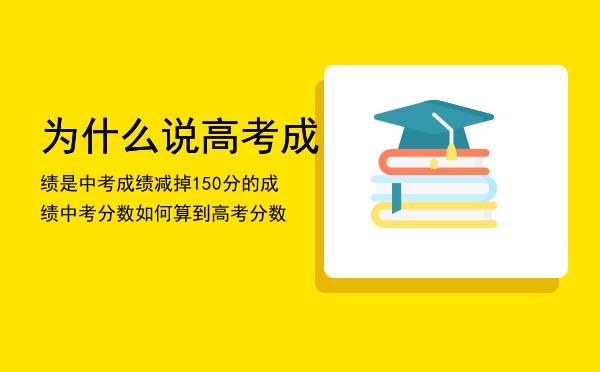 为什么说高考成绩是中考成绩减掉150分的成绩，中考分数如何算到高考分数