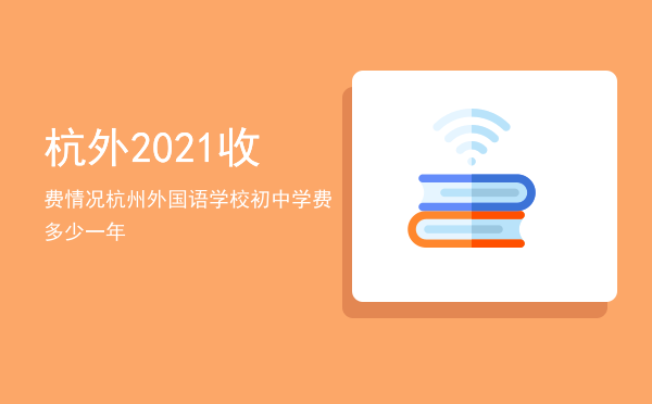 杭外2021收费情况，杭州外国语学校初中学费多少一年