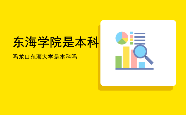 东海学院是本科吗，龙口东海大学是本科吗