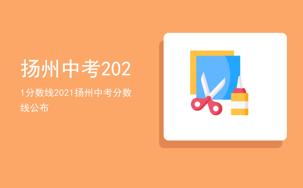 扬州中考 2021 分数线，2021扬州中考分数线公布