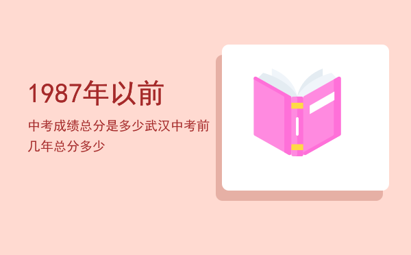 1987年以前中考成绩总分是多少，武汉中考前几年总分多少