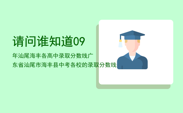 请问谁知道09年汕尾海丰各高中录取分数线「广东省汕尾市海丰县中考各校的录取分数线是多少」