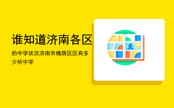 谁知道济南各区的中学状况（济南市槐荫区区有多少所中学）