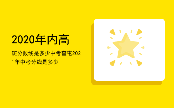 2020年内高班分数线是多少中考，奎屯2021年中考分线是多少