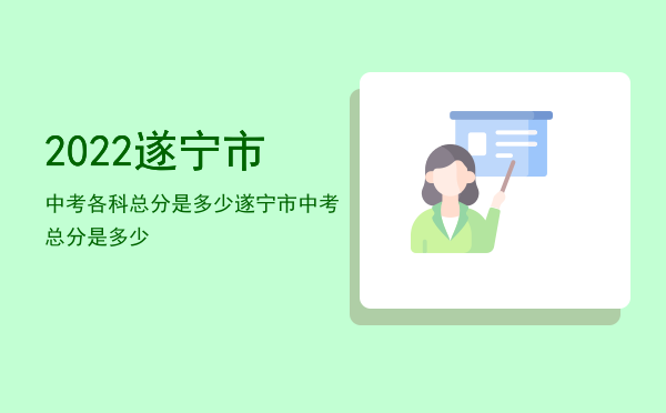 2022遂宁市中考各科总分是多少，遂宁市中考总分是多少