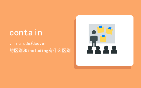 contain、include和cover的区别「contain和including有什么区别」