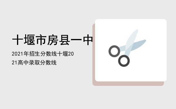 十堰市房县一中2021年招生分数线「十堰2021高中录取分数线」