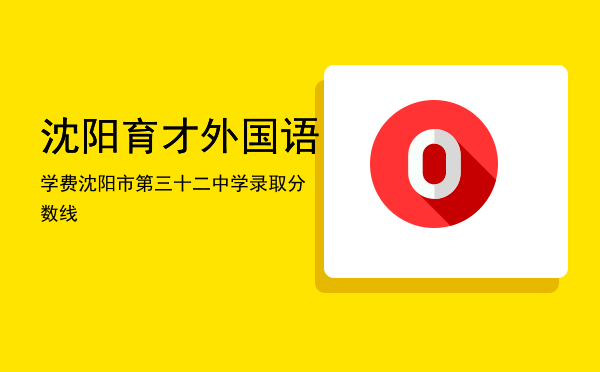 沈阳育才外国语学费「沈阳市第三十二中学录取分数线」