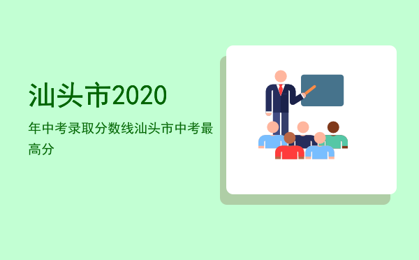 汕头市2020年中考录取分数线「汕头市中考最高分」