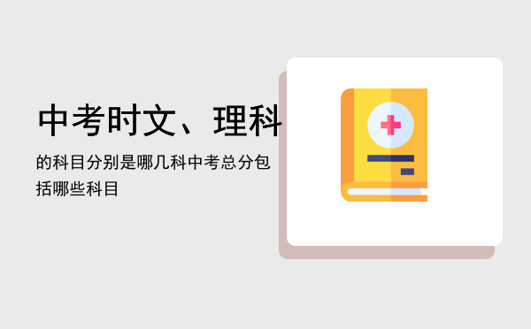 中考时文、理科的科目分别是哪几科「中考总分包括哪些科目」