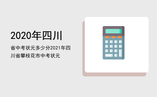 2020年四川省中考状元多少分，2021年四川省攀枝花市中考状元