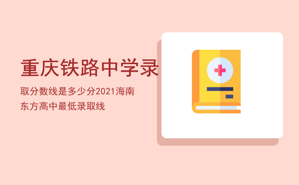 重庆铁路中学录取分数线是多少分「2021海南东方高中最低录取线」