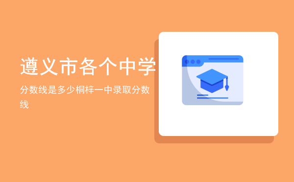 遵义市各个中学分数线是多少「桐梓一中录取分数线」