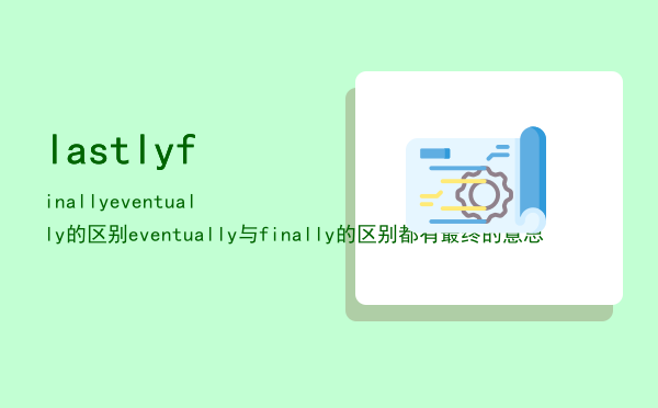 lastly finally eventually的区别，eventually与finally的区别都有最终的意思
