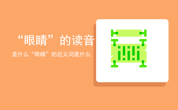 “眼睛”的读音是什么「“眼睛”的近义词是什么」