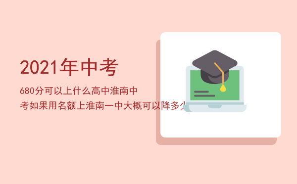 2021年中考680分可以上什么高中淮南（中考如果用名额上淮南一中大概可以降多少分）