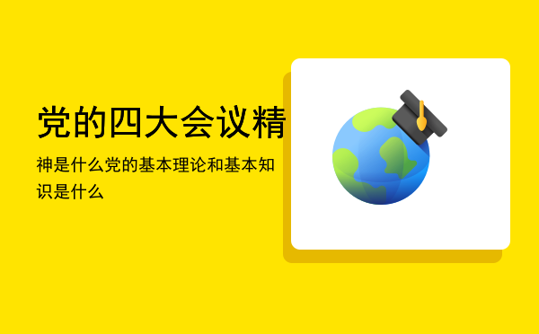 党的四大会议精神是什么「党的基本理论和基本知识是什么」