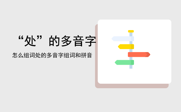 “处”的多音字怎么组词「处的多音字组词和拼音」