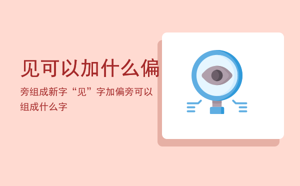 见可以加什么偏旁组成新字「“见”字加偏旁可以组成什么字」