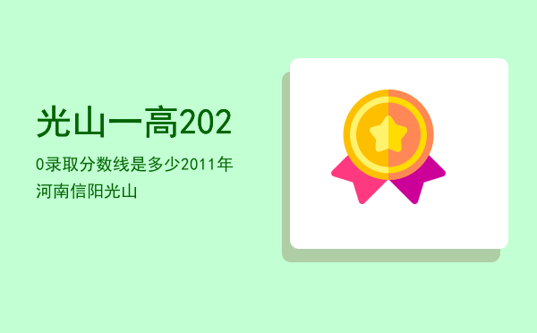 光山一高2020录取分数线是多少，2011年河南信阳光山