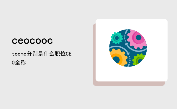 ceo coo cto cmo 分别是什么职位，CEO全称