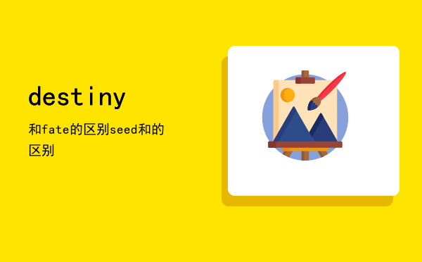 destiny和fate的区别「seed和destiny的区别」