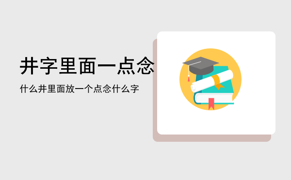 井字里面一点念什么「井里面放一个点念什么字」