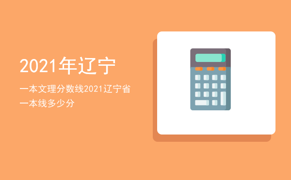 2021年辽宁一本文理分数线，2021辽宁省一本线多少分