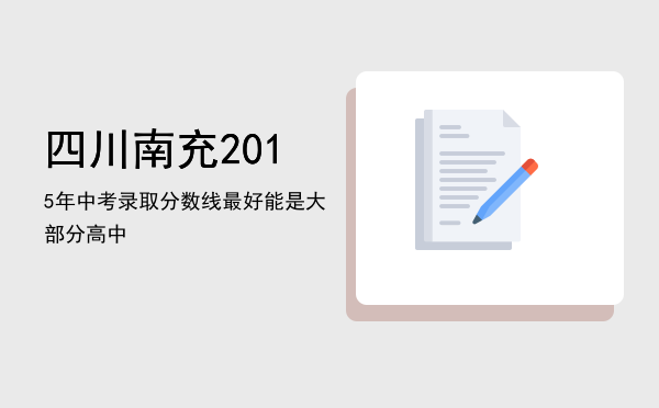 四川南充2015年中考录取分数线最好能是大部分高中